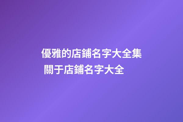 優雅的店鋪名字大全集 關于店鋪名字大全-第1張-店鋪起名-玄機派